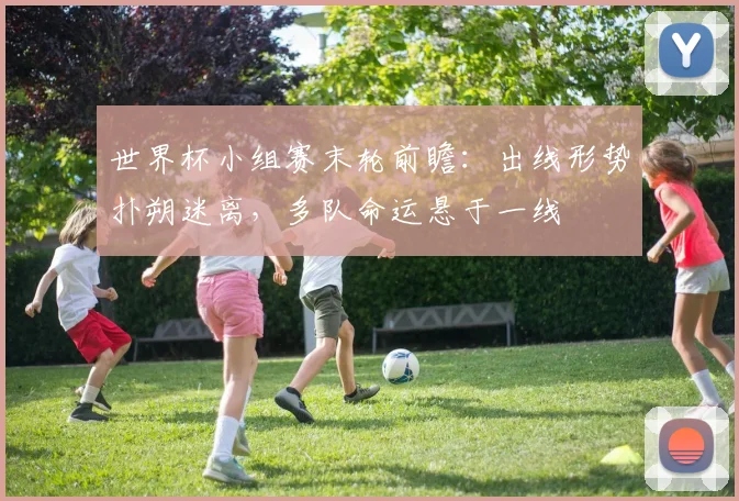 世界杯小组赛末轮前瞻：出线形势扑朔迷离，多队命运悬于一线