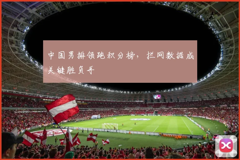中国男排领跑积分榜，拦网数据成关键胜负手