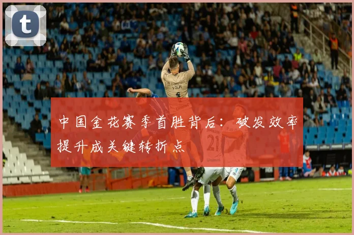 中国金花赛季首胜背后：破发效率提升成关键转折点
