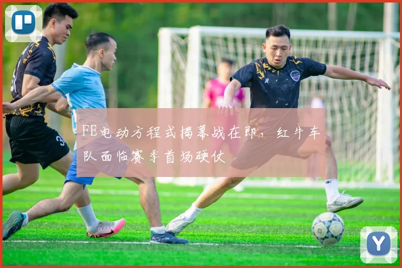 FE电动方程式揭幕战在即，红牛车队面临赛季首场硬仗