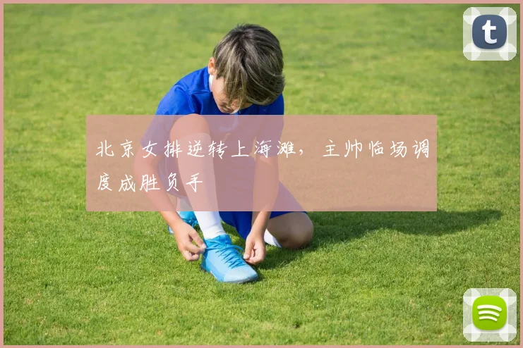 北京女排逆转上海滩，主帅临场调度成胜负手