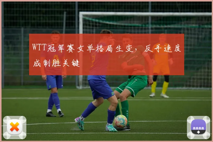 WTT冠军赛女单格局生变，反手速度成制胜关键