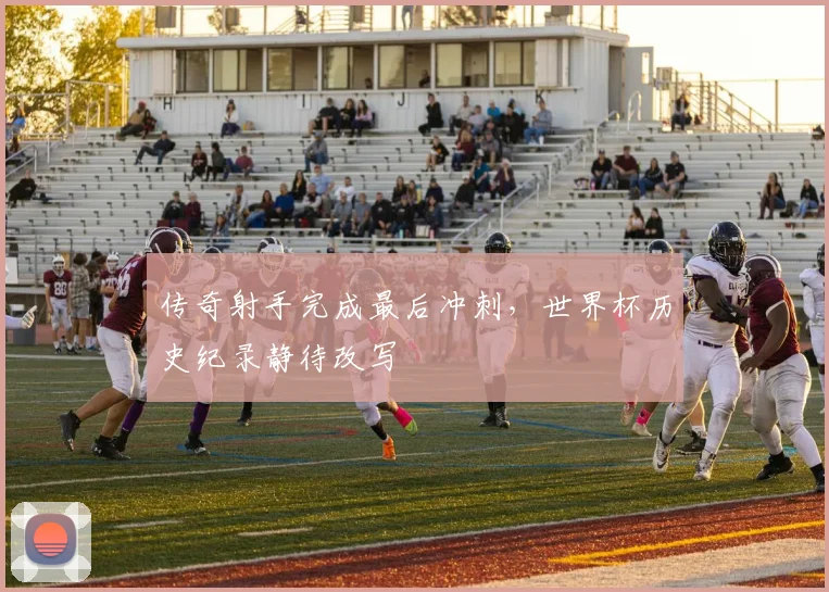 传奇射手完成最后冲刺，世界杯历史纪录静待改写