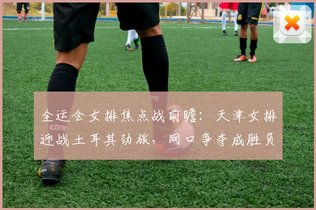 全运会女排焦点战前瞻：天津女排迎战土耳其劲旅，网口争夺成胜负手