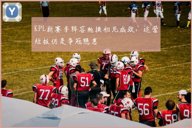 KPL新赛季阵容轮换初见成效，运营短板仍是争冠隐患