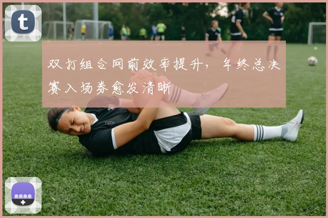 双打组合网前效率提升，年终总决赛入场券愈发清晰