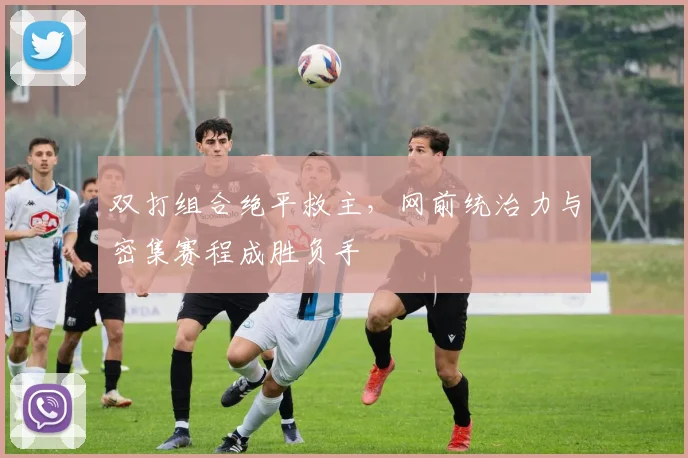 双打组合绝平救主，网前统治力与密集赛程成胜负手