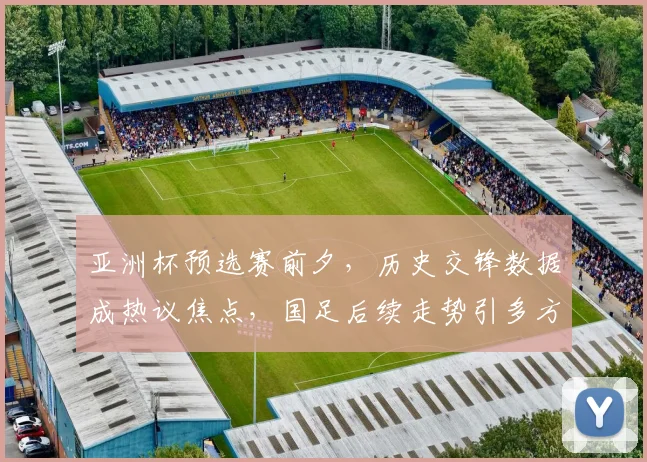 亚洲杯预选赛前夕，历史交锋数据成热议焦点，国足后续走势引多方关注