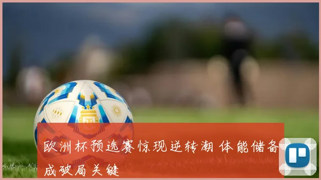 欧洲杯预选赛惊现逆转潮 体能储备成破局关键