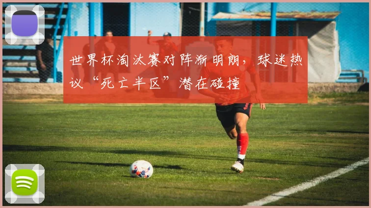 世界杯淘汰赛对阵渐明朗，球迷热议“死亡半区”潜在碰撞
