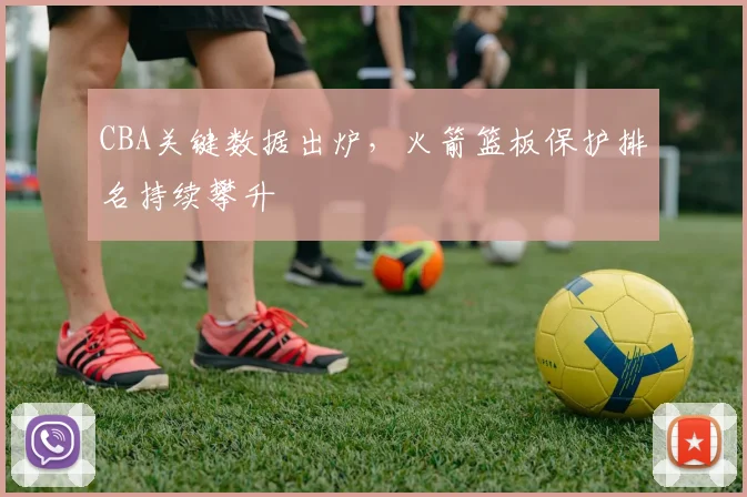 CBA关键数据出炉，火箭篮板保护排名持续攀升