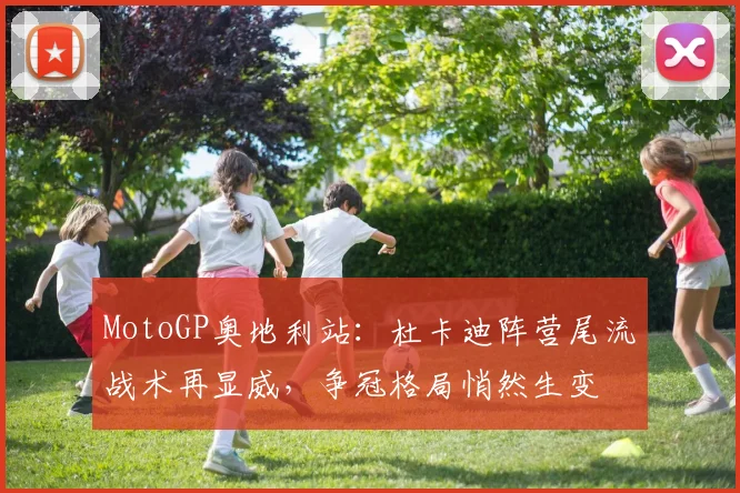 MotoGP奥地利站：杜卡迪阵营尾流战术再显威，争冠格局悄然生变