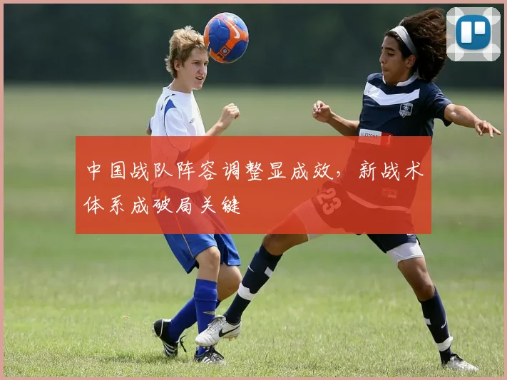 中国战队阵容调整显成效，新战术体系成破局关键