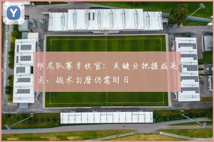 印尼队赛季收官：关键分把握成亮点，战术打磨仍需时日