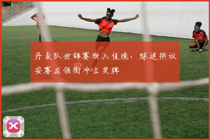 丹麦队世锦赛渐入佳境，球迷热议安赛龙领衔冲击奖牌