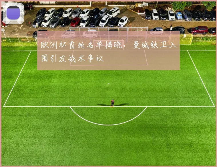 欧洲杯首轮名单揭晓，曼城铁卫入围引发战术争议