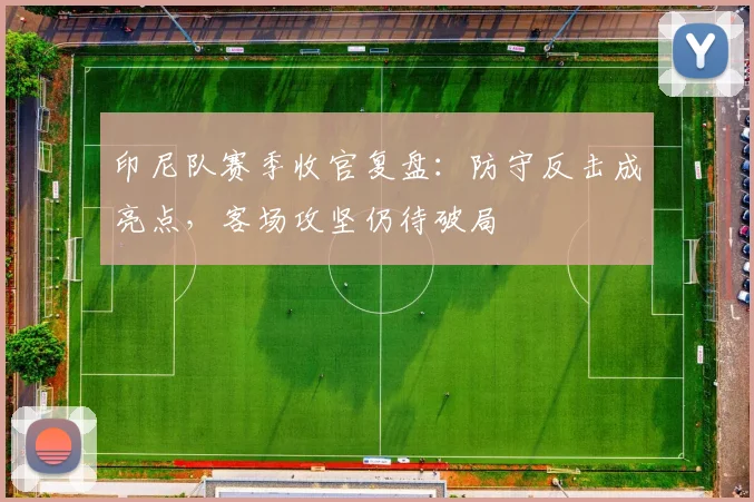 印尼队赛季收官复盘：防守反击成亮点，客场攻坚仍待破局