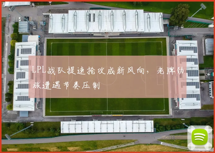 LPL战队提速抢攻成新风向，老牌劲旅遭遇节奏压制