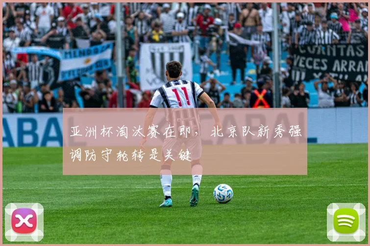 亚洲杯淘汰赛在即，北京队新秀强调防守轮转是关键