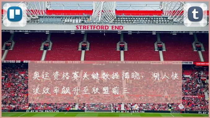 奥运资格赛关键数据揭晓，湖人快攻效率飙升至联盟前三