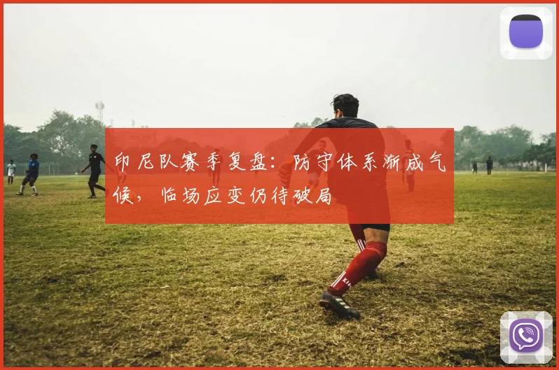 印尼队赛季复盘：防守体系渐成气候，临场应变仍待破局