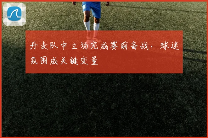丹麦队中立场完成赛前备战，球迷氛围成关键变量