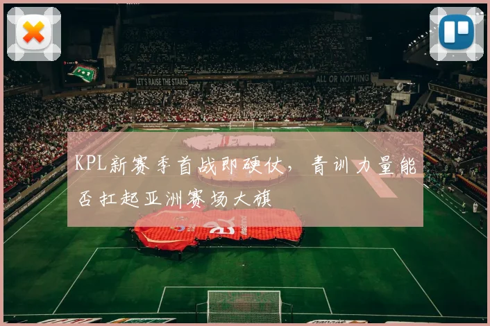 KPL新赛季首战即硬仗，青训力量能否扛起亚洲赛场大旗