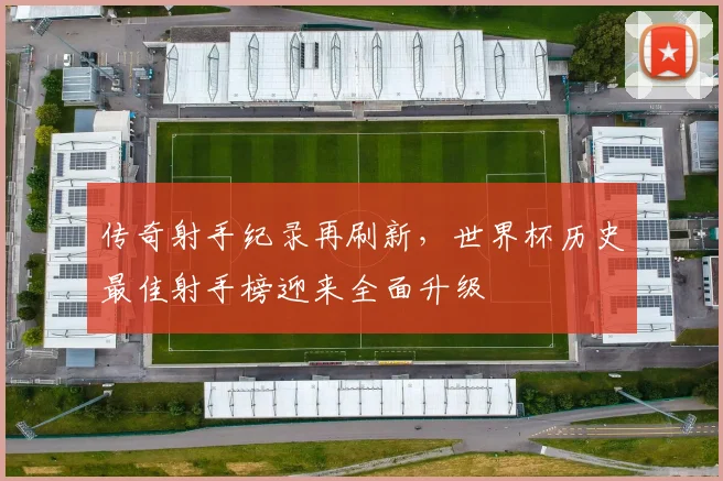 传奇射手纪录再刷新，世界杯历史最佳射手榜迎来全面升级