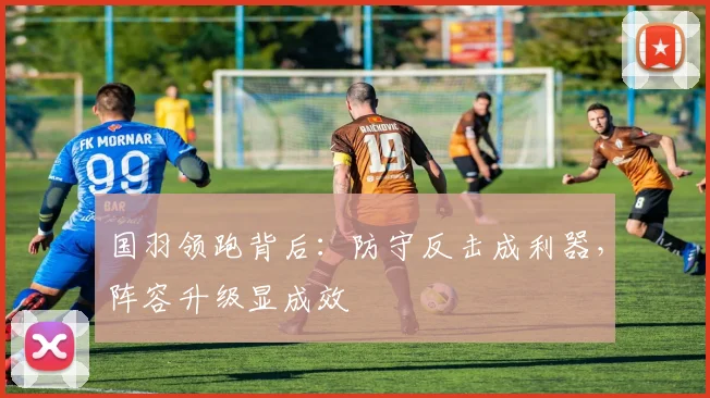 国羽领跑背后：防守反击成利器，阵容升级显成效