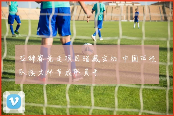 亚锦赛竞走项目暗藏玄机 中国田径队接力环节成胜负手