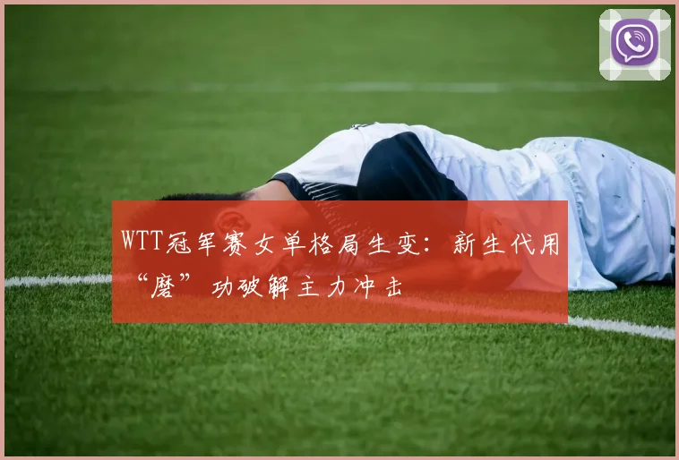 WTT冠军赛女单格局生变：新生代用“磨”功破解主力冲击
