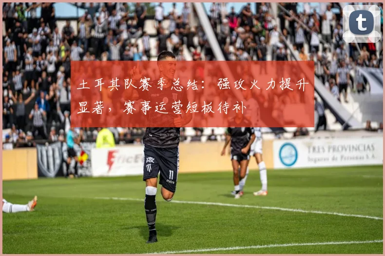 土耳其队赛季总结：强攻火力提升显著，赛事运营短板待补