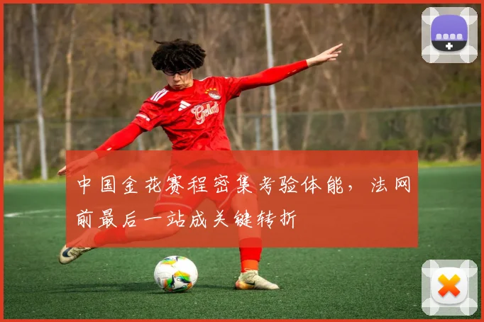 中国金花赛程密集考验体能，法网前最后一站成关键转折