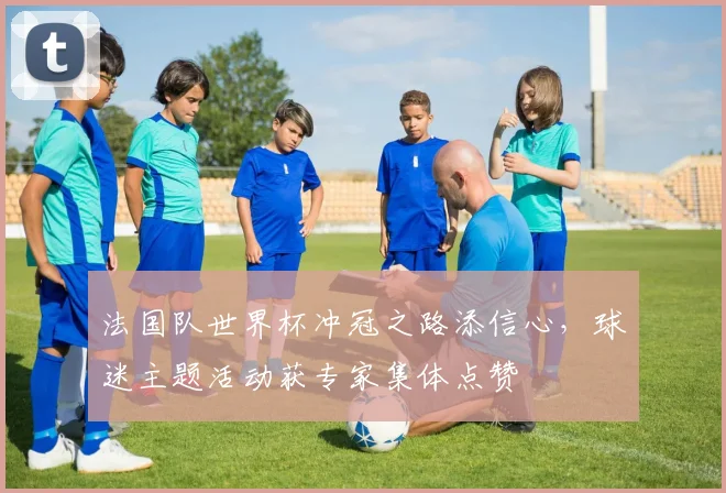 法国队世界杯冲冠之路添信心，球迷主题活动获专家集体点赞