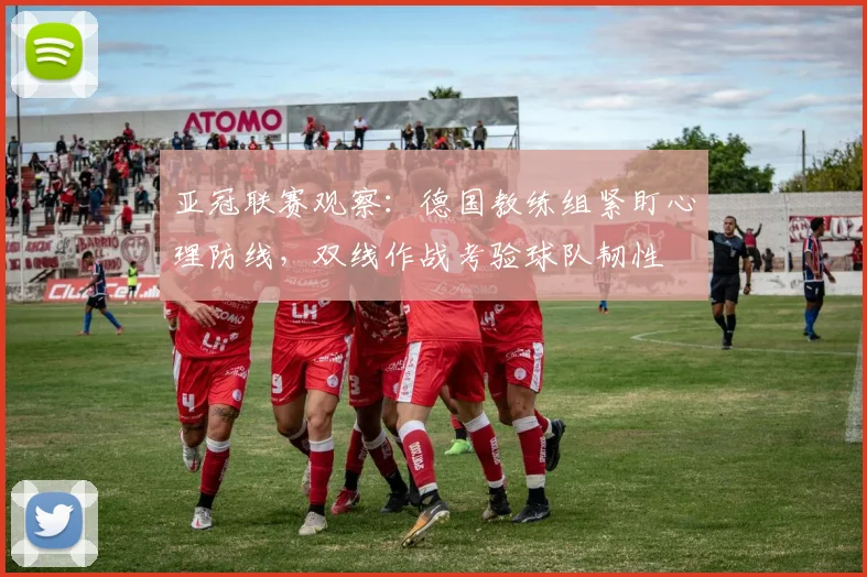 亚冠联赛观察：德国教练组紧盯心理防线，双线作战考验球队韧性