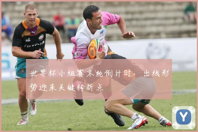 世界杯小组赛末轮倒计时，出线形势迎来关键转折点
