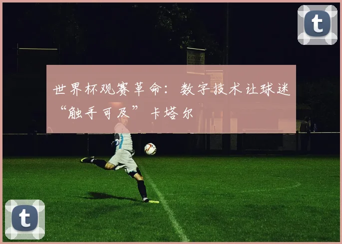 世界杯观赛革命：数字技术让球迷“触手可及”卡塔尔