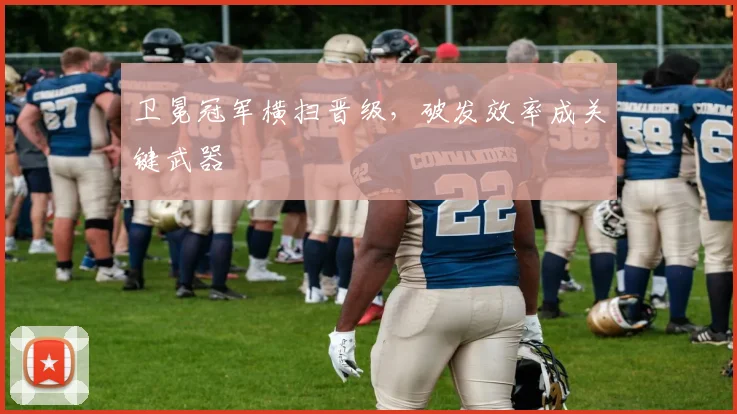 卫冕冠军横扫晋级，破发效率成关键武器