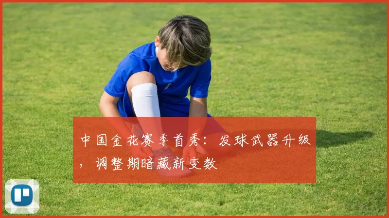 中国金花赛季首秀：发球武器升级，调整期暗藏新变数