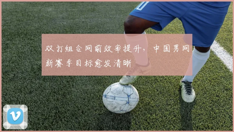 双打组合网前效率提升，中国男网新赛季目标愈发清晰