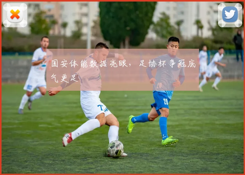 国安体能数据亮眼，足协杯争冠底气更足