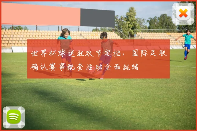 世界杯球迷狂欢节定档，国际足联确认赛事配套活动全面就绪