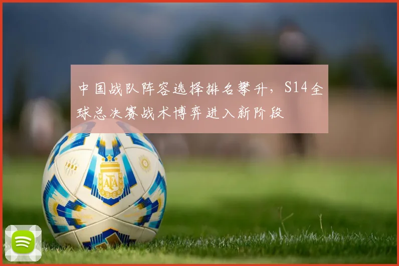 中国战队阵容选择排名攀升，S14全球总决赛战术博弈进入新阶段