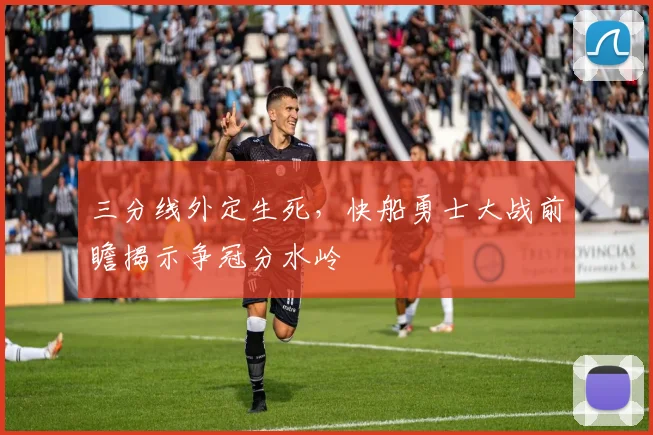 三分线外定生死，快船勇士大战前瞻揭示争冠分水岭