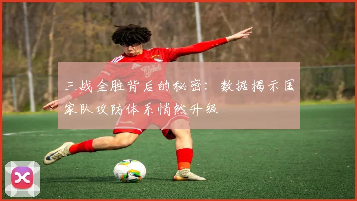 三战全胜背后的秘密：数据揭示国家队攻防体系悄然升级